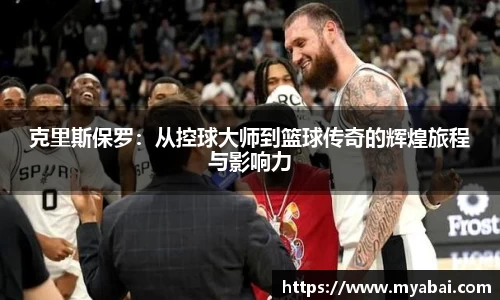 克里斯保罗：从控球大师到篮球传奇的辉煌旅程与影响力